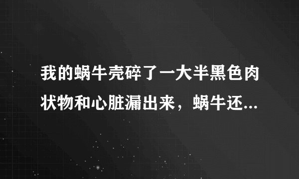 我的蜗牛壳碎了一大半黑色肉状物和心脏漏出来，蜗牛还能话吗？如果活不了，要怎么办？