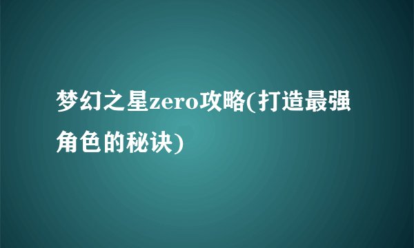 梦幻之星zero攻略(打造最强角色的秘诀)