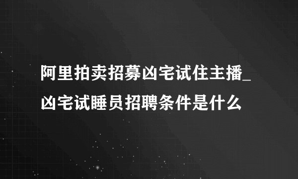 阿里拍卖招募凶宅试住主播_凶宅试睡员招聘条件是什么