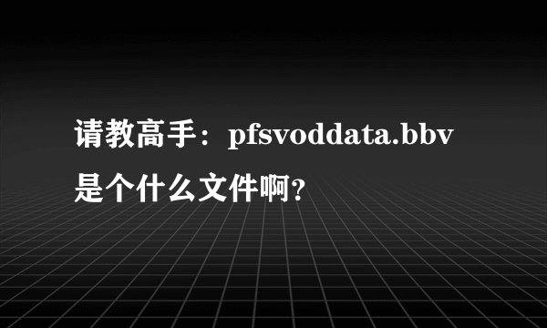 请教高手：pfsvoddata.bbv是个什么文件啊？