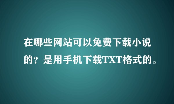 在哪些网站可以免费下载小说的？是用手机下载TXT格式的。