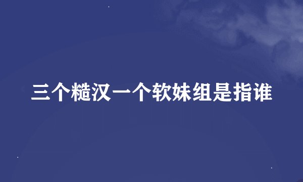 三个糙汉一个软妹组是指谁