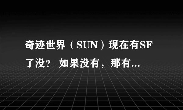 奇迹世界（SUN）现在有SF了没？ 如果没有，那有希望在什么时候出啊？？