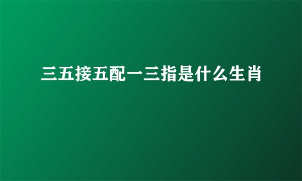 三五接五配一三指是什么生肖