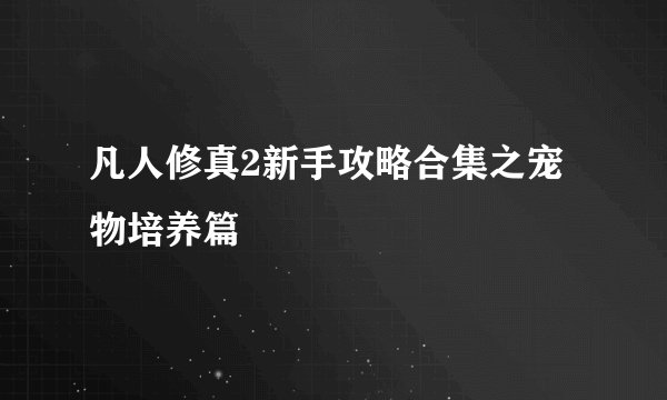 凡人修真2新手攻略合集之宠物培养篇