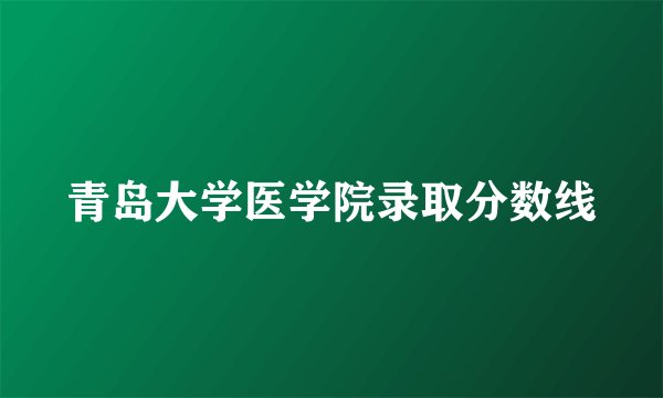 青岛大学医学院录取分数线
