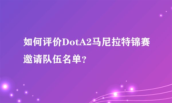 如何评价DotA2马尼拉特锦赛邀请队伍名单？