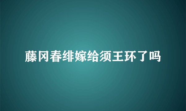 藤冈春绯嫁给须王环了吗
