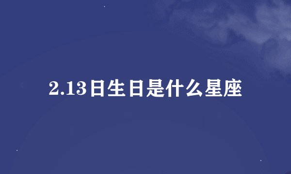 2.13日生日是什么星座