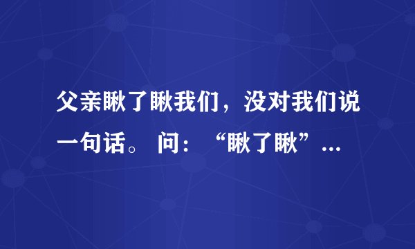 父亲瞅了瞅我们，没对我们说一句话。 问：“瞅了瞅”表面上是（ ）意思？