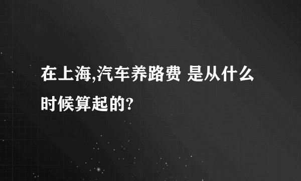在上海,汽车养路费 是从什么时候算起的?