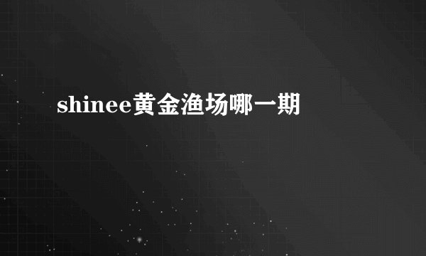 shinee黄金渔场哪一期