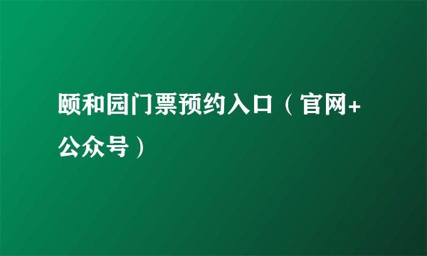 颐和园门票预约入口（官网+公众号）