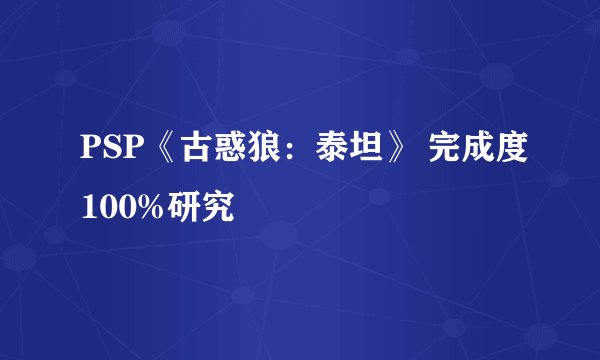 PSP《古惑狼：泰坦》 完成度100%研究