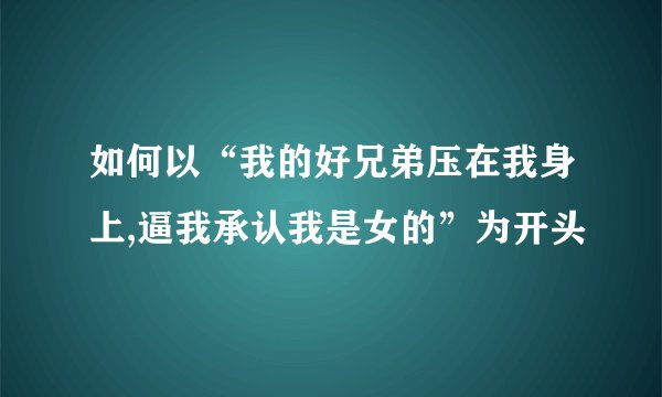 如何以“我的好兄弟压在我身上,逼我承认我是女的”为开头