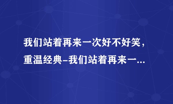我们站着再来一次好不好笑，重温经典-我们站着再来一次，笑出眼泪的欢乐时光！