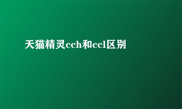天猫精灵cch和ccl区别