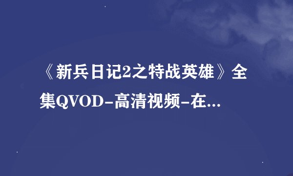 《新兵日记2之特战英雄》全集QVOD-高清视频-在线观看 - 动作片 -好影视网