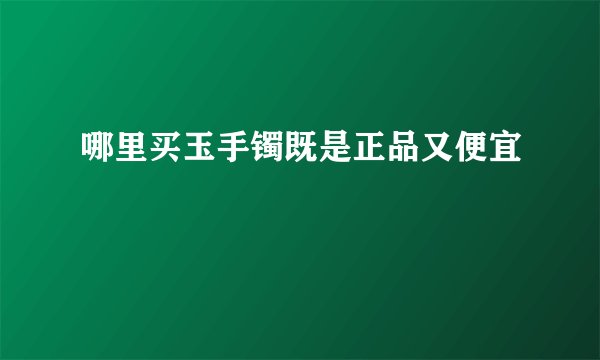 哪里买玉手镯既是正品又便宜
