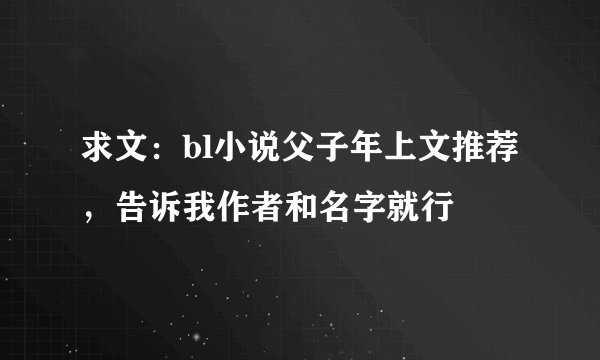 求文：bl小说父子年上文推荐 ，告诉我作者和名字就行