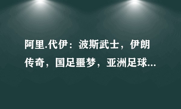 阿里.代伊:波斯武士,伊朗传奇,国足噩梦,亚洲足球先生,从足球名宿沦为阶下囚