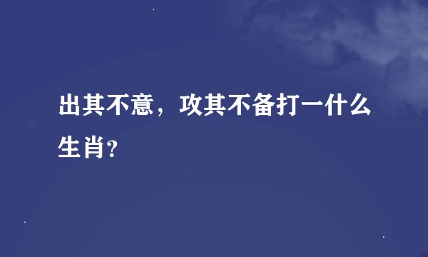 出其不意，攻其不备打一什么生肖？