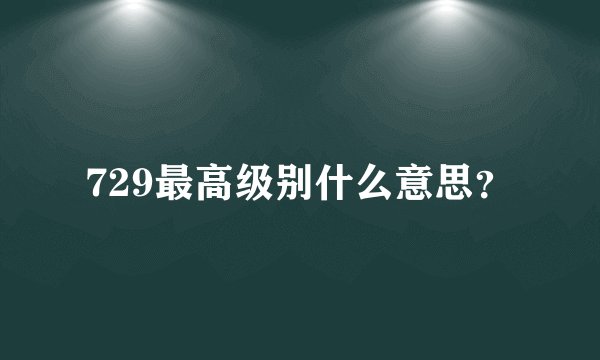729最高级别什么意思？