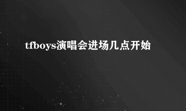 tfboys演唱会进场几点开始