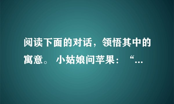 阅读下面的对话，领悟其中的寓意。 小姑娘问苹果：“苹果，你为什么没有长成橘子瓣呢？是为了让