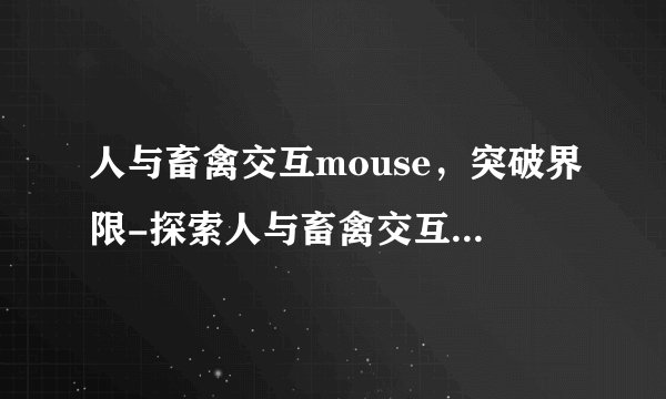 人与畜禽交互mouse，突破界限-探索人与畜禽交互的奇妙世界！