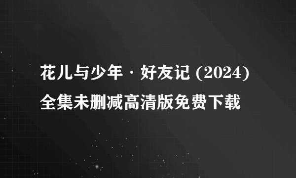 花儿与少年·好友记 (2024)全集未删减高清版免费下载