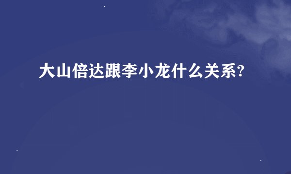 大山倍达跟李小龙什么关系?