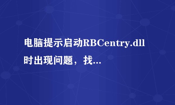 电脑提示启动RBCentry.dll时出现问题，找不到指定模块什么意思？怎么解决呀