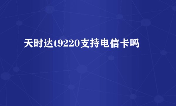 天时达t9220支持电信卡吗