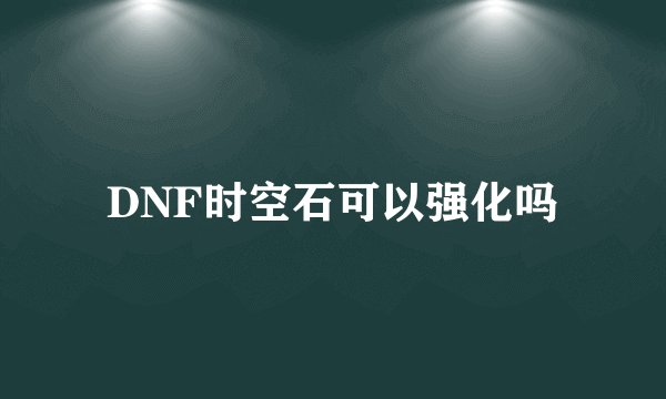 DNF时空石可以强化吗