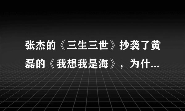 张杰的《三生三世》抄袭了黄磊的《我想我是海》，为什么还有那么多人说张杰唱歌唱的好听，还循环听600遍