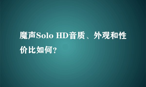 魔声Solo HD音质、外观和性价比如何？