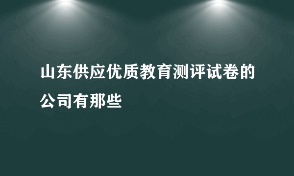 山东供应优质教育测评试卷的公司有那些