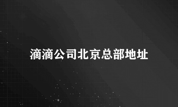 滴滴公司北京总部地址
