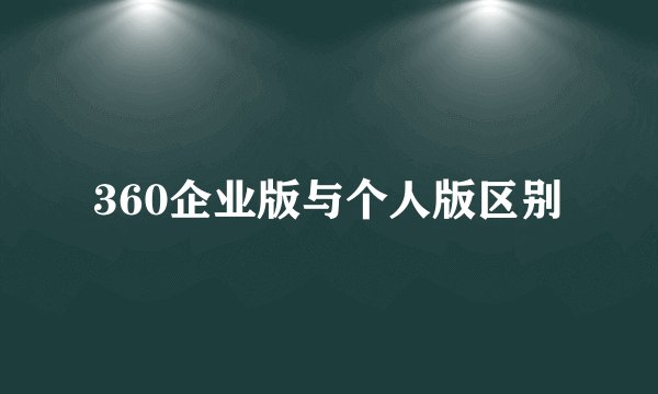360企业版与个人版区别