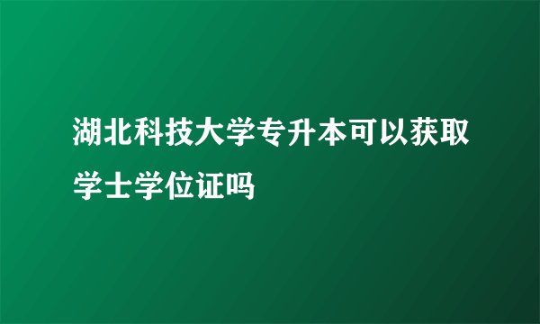 湖北科技大学专升本可以获取学士学位证吗