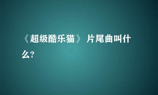 《超级酷乐猫》 片尾曲叫什么?