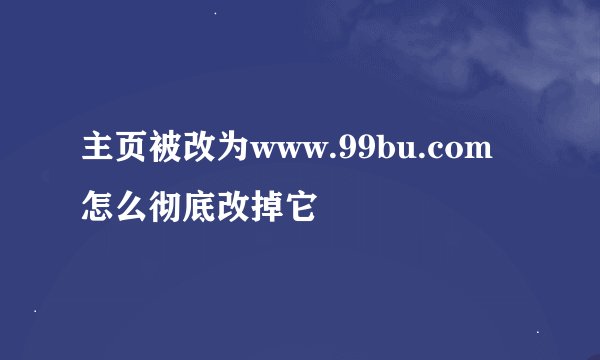 主页被改为www.99bu.com 怎么彻底改掉它