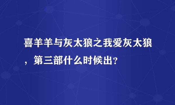 喜羊羊与灰太狼之我爱灰太狼，第三部什么时候出？