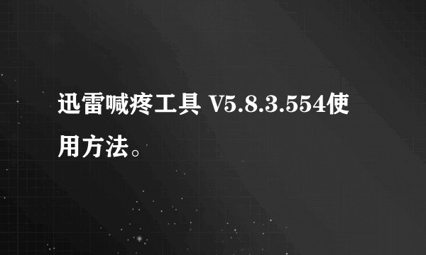 迅雷喊疼工具 V5.8.3.554使用方法。
