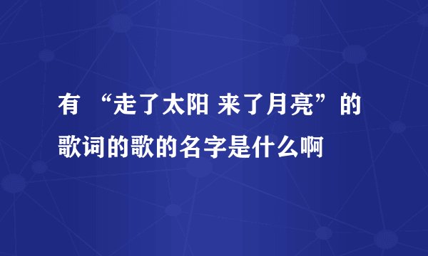 有 “走了太阳 来了月亮”的歌词的歌的名字是什么啊
