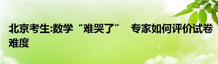 北京考生数学难哭了专家如何评价试卷难度