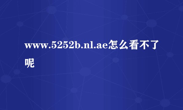 www.5252b.nl.ae怎么看不了呢