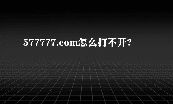 577777.com怎么打不开?