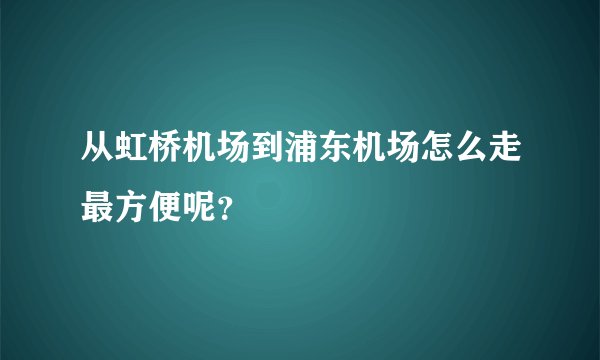 从虹桥机场到浦东机场怎么走最方便呢？